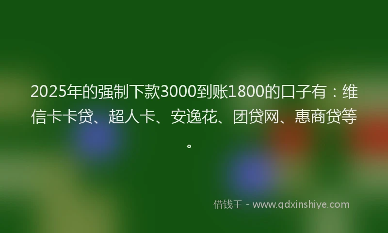 2025年的强制下款3000到账1800的口子有：维信卡卡贷、超人卡、安逸花、团贷网、惠商贷等。