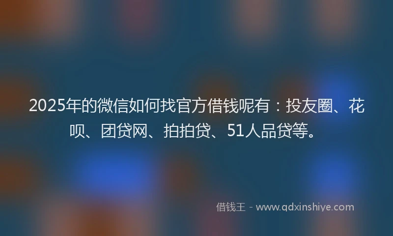2025年的微信如何找官方借钱呢有：投友圈、花呗、团贷网、拍拍贷、51人品贷等。