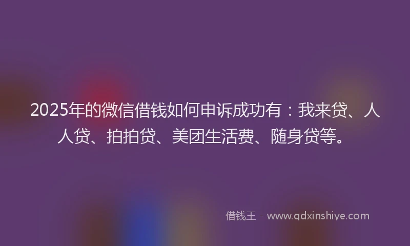 2025年的微信借钱如何申诉成功有：我来贷、人人贷、拍拍贷、美团生活费、随身贷等。