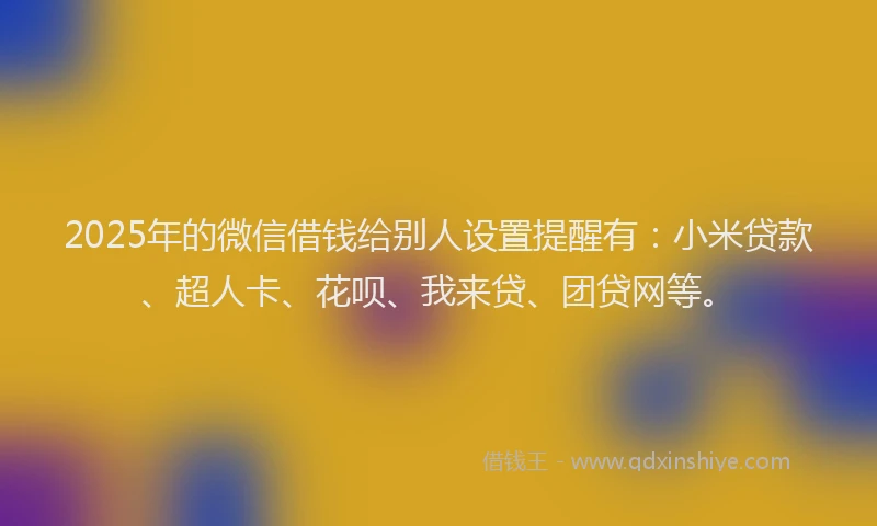 2025年的微信借钱给别人设置提醒有：小米贷款、超人卡、花呗、我来贷、团贷网等。