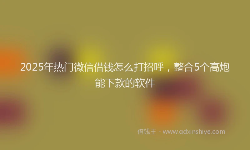 2025年热门微信借钱怎么打招呼，整合5个高炮能下款的软件