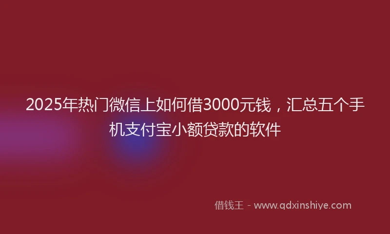 2025年热门微信上如何借3000元钱，汇总五个手机支付宝小额贷款的软件
