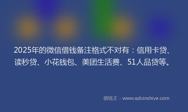 2025年的微信借钱备注格式不对有：信用卡贷、读秒贷、小花钱包、美团生活费、51人品贷等。