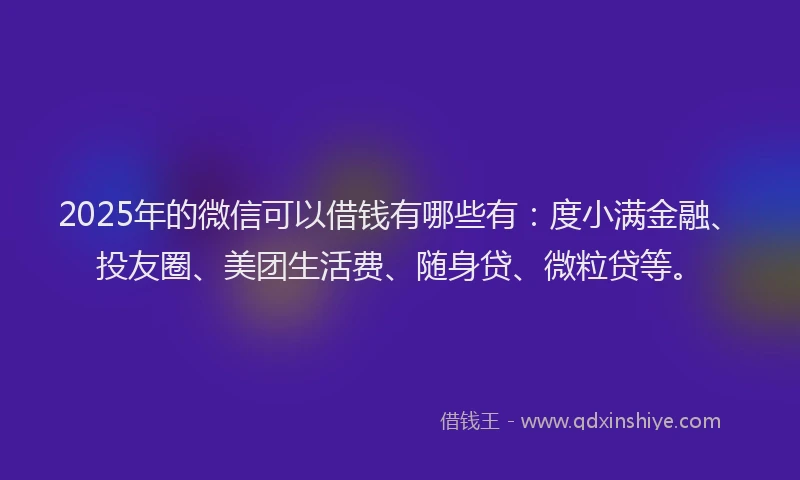 2025年的微信可以借钱有哪些有：度小满金融、投友圈、美团生活费、随身贷、微粒贷等。