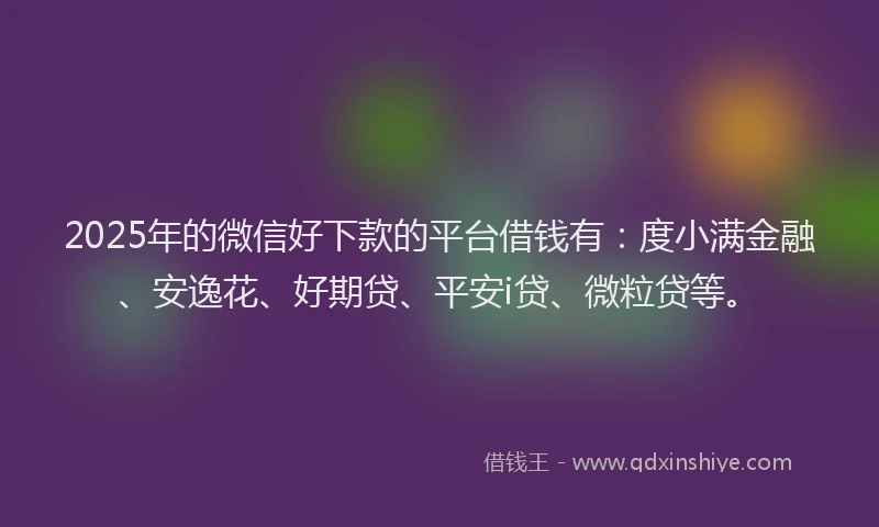2025年的微信好下款的平台借钱有：度小满金融、安逸花、好期贷、平安i贷、微粒贷等。