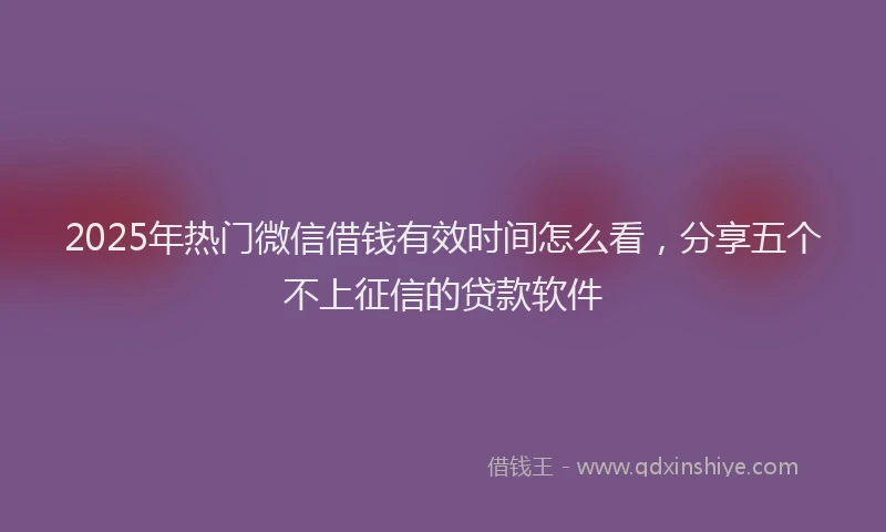 2025年热门微信借钱有效时间怎么看，分享五个不上征信的贷款软件