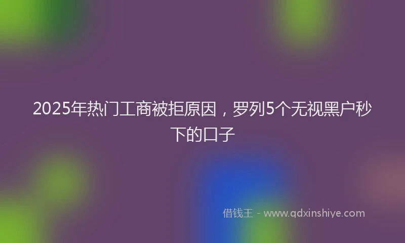 2025年热门工商被拒原因，罗列5个无视黑户秒下的口子