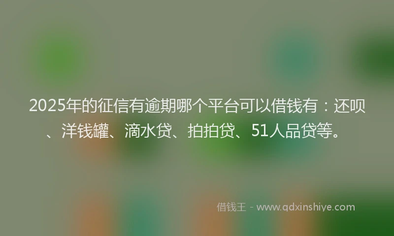 2025年的征信有逾期哪个平台可以借钱有：还呗、洋钱罐、滴水贷、拍拍贷、51人品贷等。