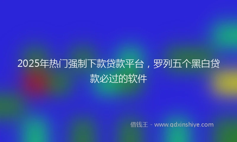2025年热门强制下款贷款平台，罗列五个黑白贷款必过的软件