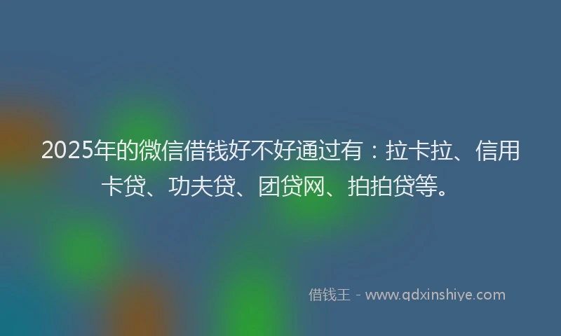 2025年的微信借钱好不好通过有：拉卡拉、信用卡贷、功夫贷、团贷网、拍拍贷等。