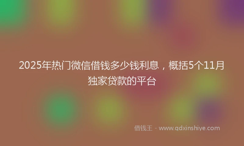 2025年热门微信借钱多少钱利息，概括5个11月独家贷款的平台