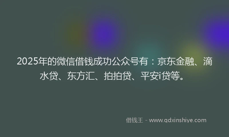2025年的微信借钱成功公众号有：京东金融、滴水贷、东方汇、拍拍贷、平安i贷等。