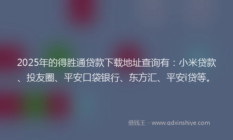 2025年的得胜通贷款下载地址查询有：小米贷款、投友圈、平安口袋银行、东方汇、平安i贷等。