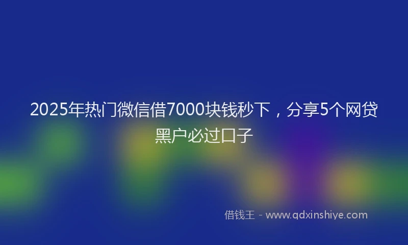 2025年热门微信借7000块钱秒下，分享5个网贷黑户必过口子
