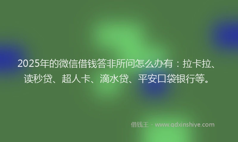 2025年的微信借钱答非所问怎么办有：拉卡拉、读秒贷、超人卡、滴水贷、平安口袋银行等。