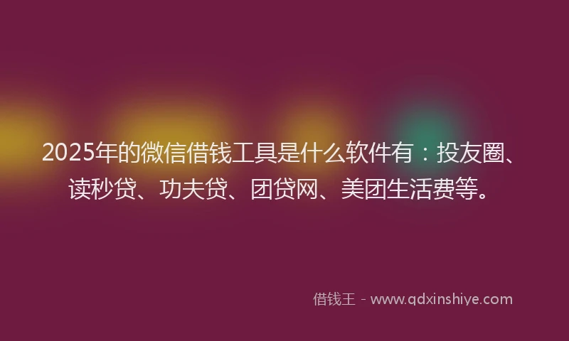 2025年的微信借钱工具是什么软件有：投友圈、读秒贷、功夫贷、团贷网、美团生活费等。
