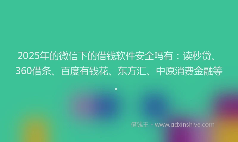 2025年的微信下的借钱软件安全吗有：读秒贷、360借条、百度有钱花、东方汇、中原消费金融等。