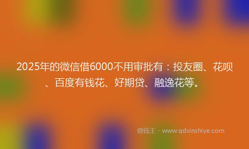 2025年的微信借6000不用审批有：投友圈、花呗、百度有钱花、好期贷、融逸花等。