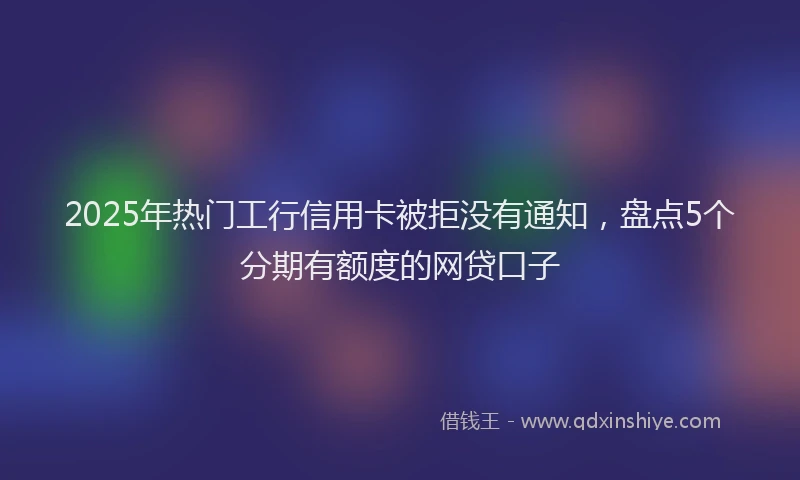 2025年热门工行信用卡被拒没有通知，盘点5个分期有额度的网贷口子