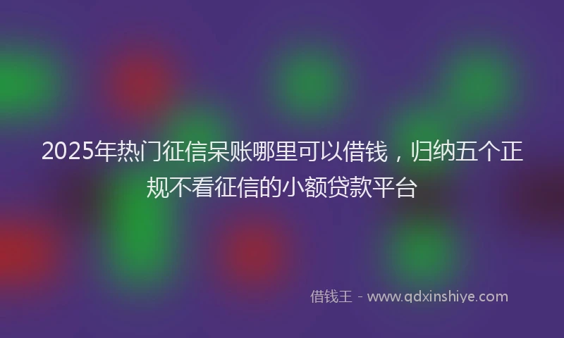 2025年热门征信呆账哪里可以借钱，归纳五个正规不看征信的小额贷款平台