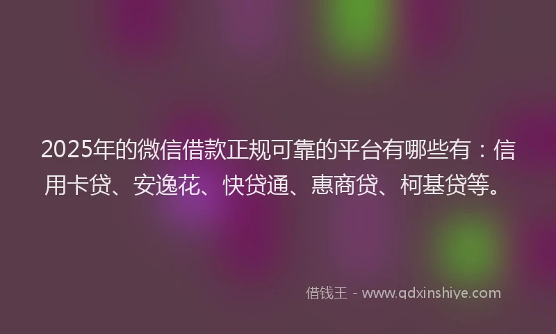 2025年的微信借款正规可靠的平台有哪些有：信用卡贷、安逸花、快贷通、惠商贷、柯基贷等。
