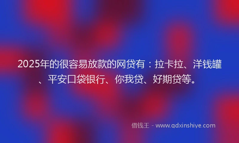 2025年的很容易放款的网贷有：拉卡拉、洋钱罐、平安口袋银行、你我贷、好期贷等。