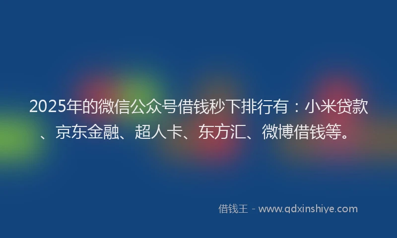 2025年的微信公众号借钱秒下排行有：小米贷款、京东金融、超人卡、东方汇、微博借钱等。