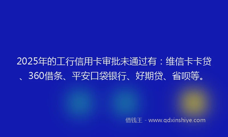 2025年的工行信用卡审批未通过有:维信卡卡贷、360借条、平安口袋银行、好期贷、省呗等。