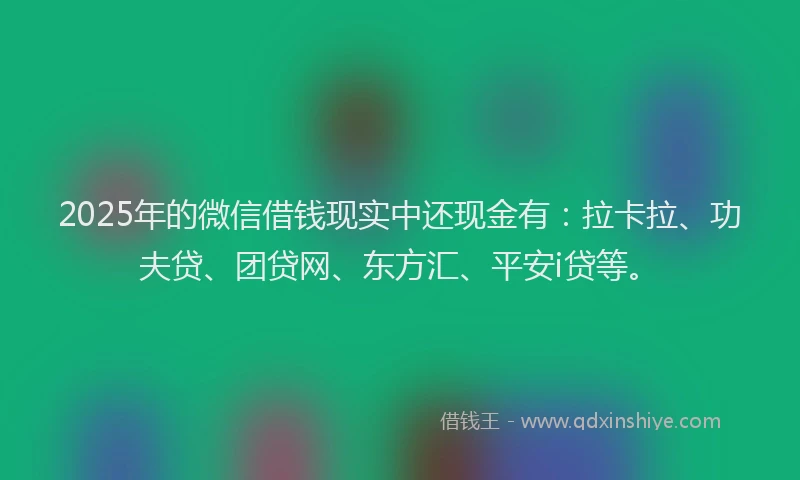 2025年的微信借钱现实中还现金有：拉卡拉、功夫贷、团贷网、东方汇、平安i贷等。
