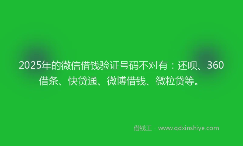 2025年的微信借钱验证号码不对有：还呗、360借条、快贷通、微博借钱、微粒贷等。