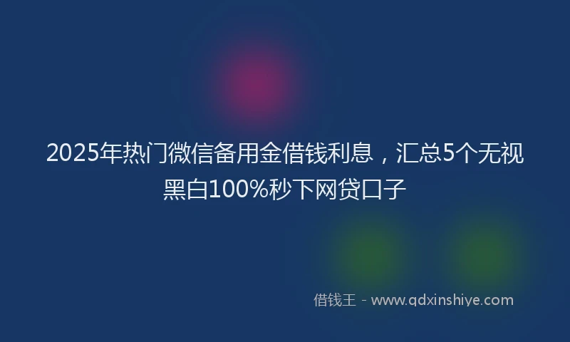 2025年热门微信备用金借钱利息，汇总5个无视黑白100%秒下网贷口子
