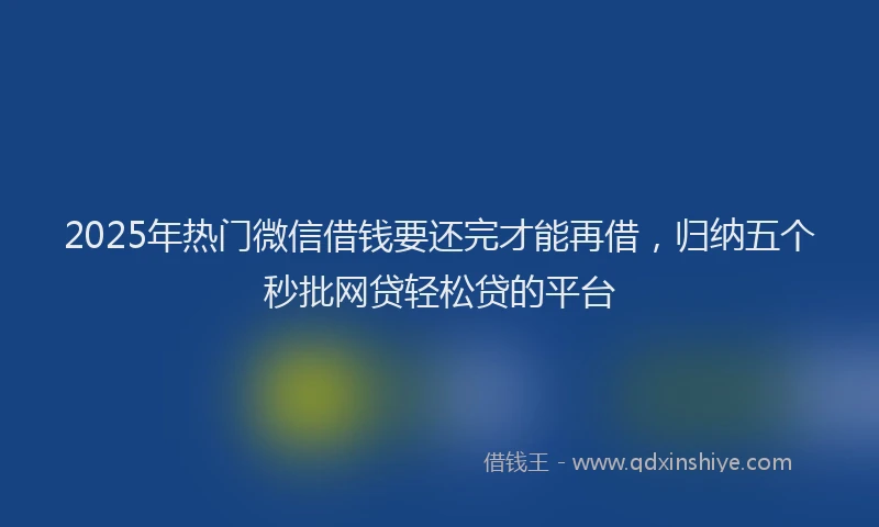 2025年热门微信借钱要还完才能再借，归纳五个秒批网贷轻松贷的平台