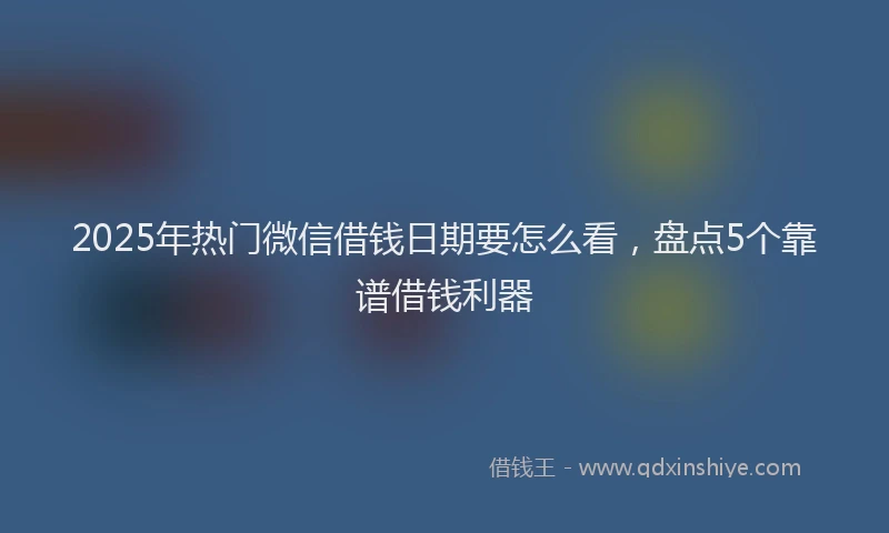 2025年热门微信借钱日期要怎么看，盘点5个靠谱借钱利器