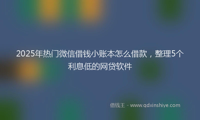 2025年热门微信借钱小账本怎么借款，整理5个利息低的网贷软件