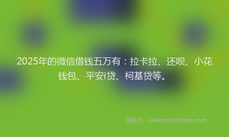 2025年的微信借钱五万有：拉卡拉、还呗、小花钱包、平安i贷、柯基贷等。
