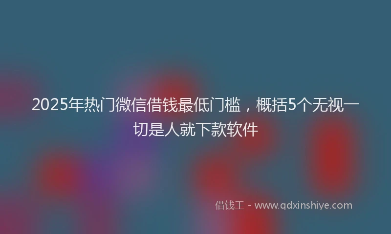 2025年热门微信借钱最低门槛，概括5个无视一切是人就下款软件