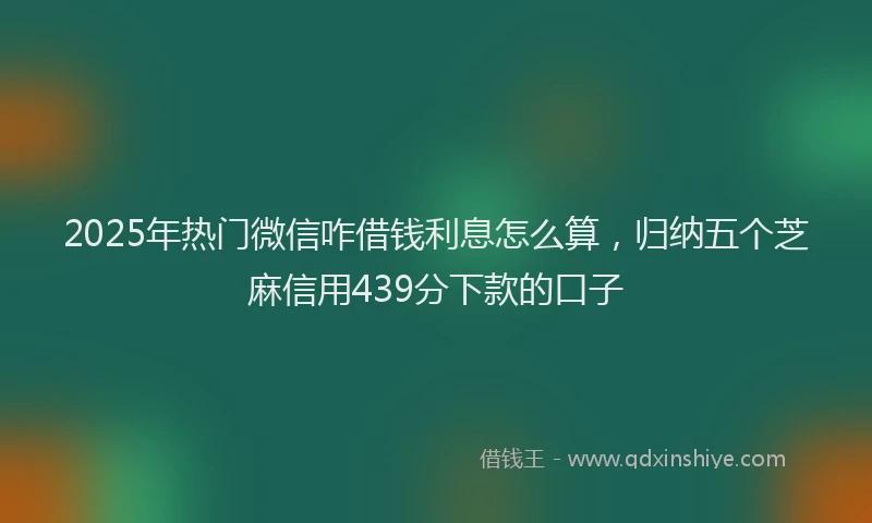 2025年热门微信咋借钱利息怎么算，归纳五个芝麻信用439分下款的口子