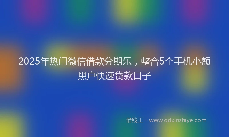 2025年热门微信借款分期乐，整合5个手机小额黑户快速贷款口子
