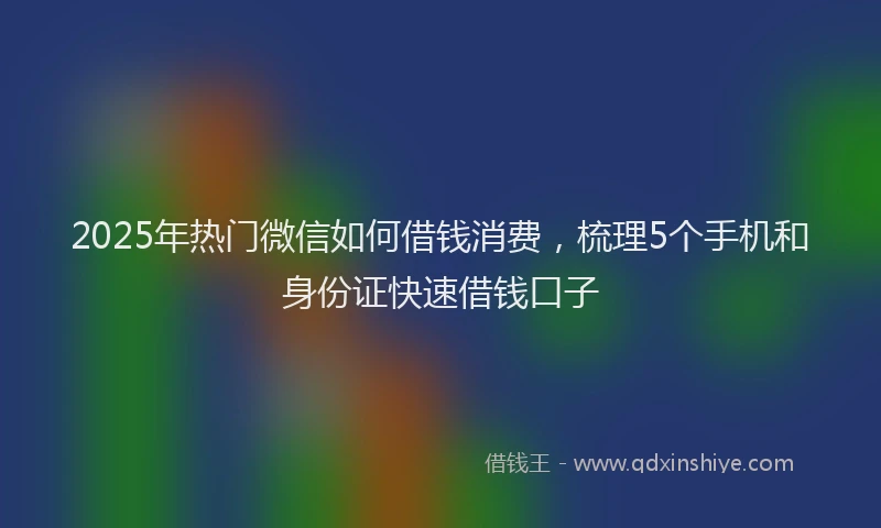 2025年热门微信如何借钱消费，梳理5个手机和身份证快速借钱口子