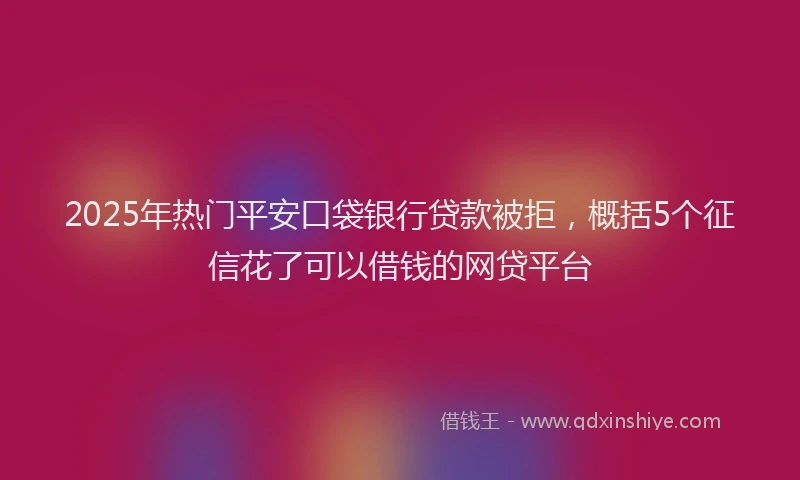 2025年热门平安口袋银行贷款被拒，概括5个征信花了可以借钱的网贷平台