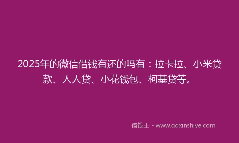2025年的微信借钱有还的吗有：拉卡拉、小米贷款、人人贷、小花钱包、柯基贷等。