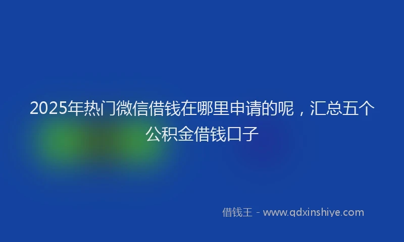 2025年热门微信借钱在哪里申请的呢，汇总五个公积金借钱口子