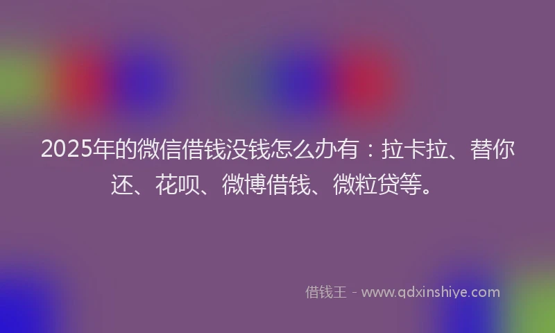 2025年的微信借钱没钱怎么办有：拉卡拉、替你还、花呗、微博借钱、微粒贷等。