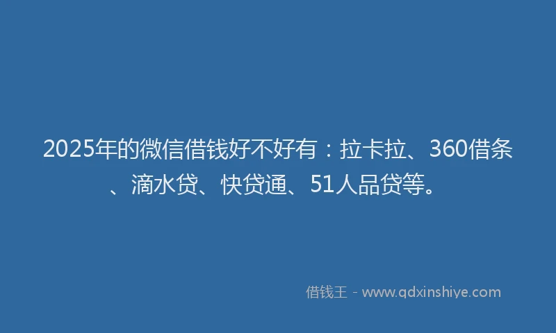 2025年的微信借钱好不好有：拉卡拉、360借条、滴水贷、快贷通、51人品贷等。