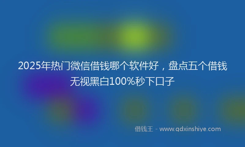 2025年热门微信借钱哪个软件好，盘点五个借钱无视黑白100%秒下口子
