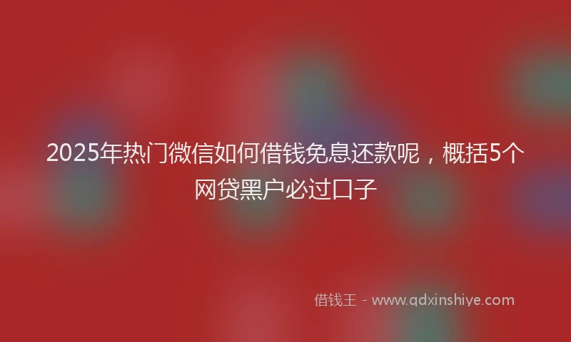2025年热门微信如何借钱免息还款呢，概括5个网贷黑户必过口子