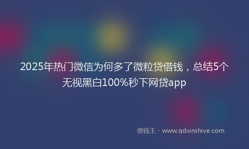 2025年热门微信为何多了微粒贷借钱，总结5个无视黑白100%秒下网贷app