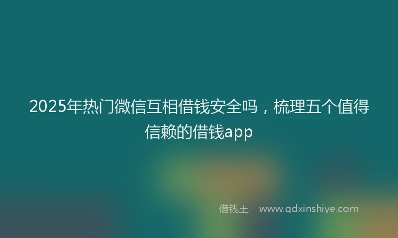 2025年热门微信互相借钱安全吗，梳理五个值得信赖的借钱app