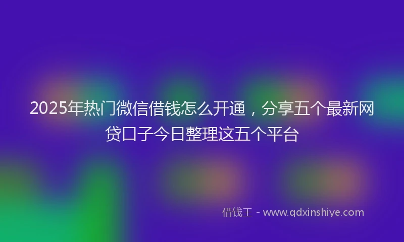 2025年热门微信借钱怎么开通，分享五个最新网贷口子今日整理这五个平台