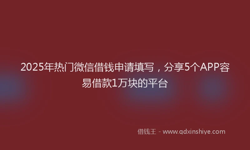 2025年热门微信借钱申请填写，分享5个APP容易借款1万块的平台